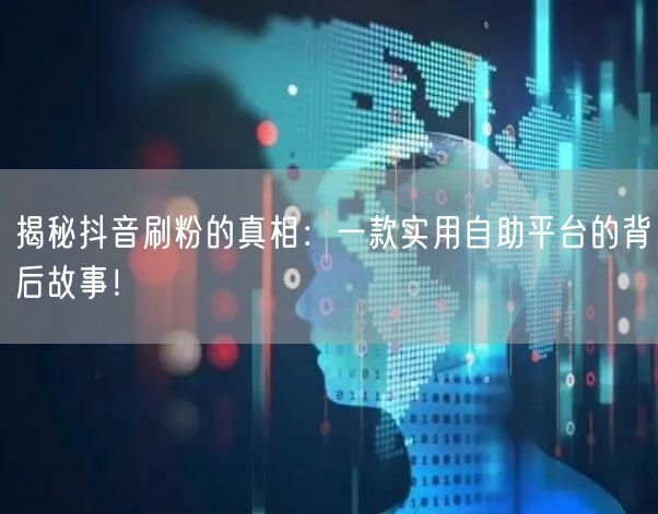 揭秘抖音刷粉的真相：一款实用自助平台的背后故事！