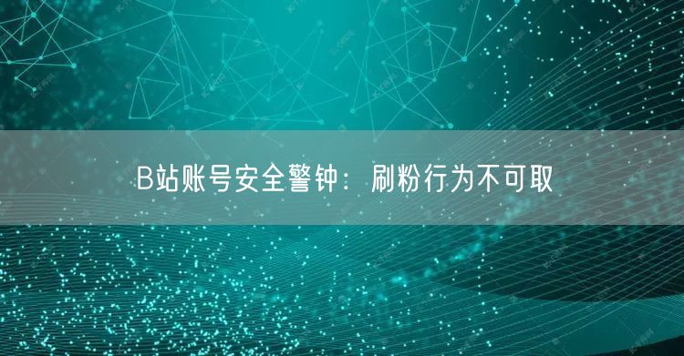 B站账号安全警钟：刷粉行为不可取