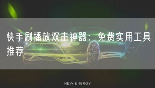 快手刷播放双击神器：免费实用工具推荐