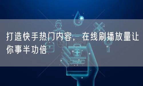 打造快手热门内容，在线刷播放量让你事半功倍